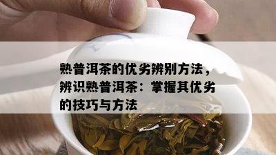 熟普洱茶的优劣辨别方法，辨识熟普洱茶：掌握其优劣的技巧与方法