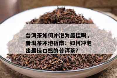 普洱茶如何冲泡为更佳喝，普洱茶冲泡指南：如何冲泡出更佳口感的普洱茶？