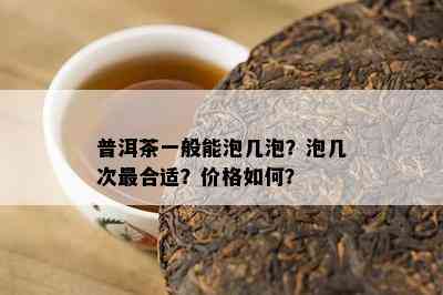 普洱茶一般能泡几泡？泡几次最合适？价格如何？