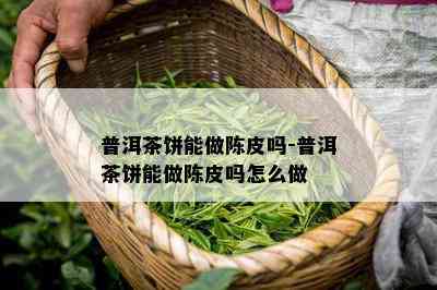 普洱茶饼能做陈皮吗-普洱茶饼能做陈皮吗怎么做