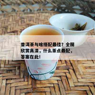 普洱茶与啥搭配更佳？全图欣赏高清，什么茶点最配，答案在此！