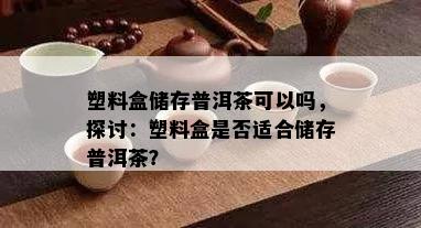 塑料盒储存普洱茶可以吗，探讨：塑料盒是否适合储存普洱茶？