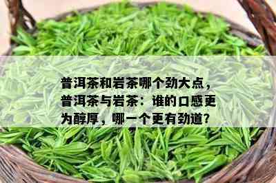 普洱茶和岩茶哪个劲大点，普洱茶与岩茶：谁的口感更为醇厚，哪一个更有劲道？