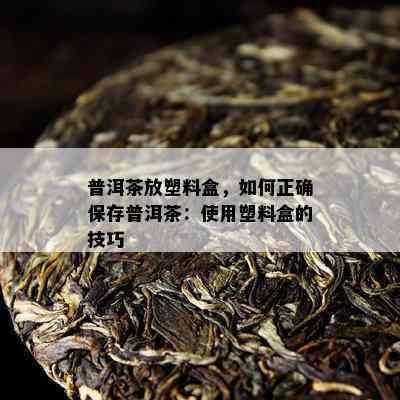 普洱茶放塑料盒，如何正确保存普洱茶：使用塑料盒的技巧