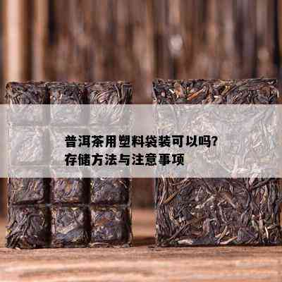 普洱茶用塑料袋装可以吗？存储方法与注意事项