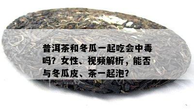 普洱茶和冬瓜一起吃会中吗？女性、视频解析，能否与冬瓜皮、茶一起泡？