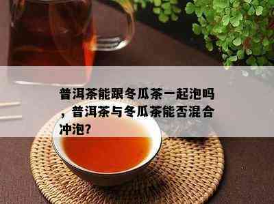 普洱茶能跟冬瓜茶一起泡吗，普洱茶与冬瓜茶能否混合冲泡？