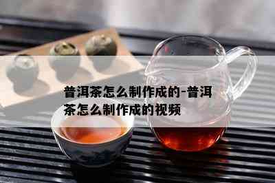 普洱茶怎么制作成的-普洱茶怎么制作成的视频