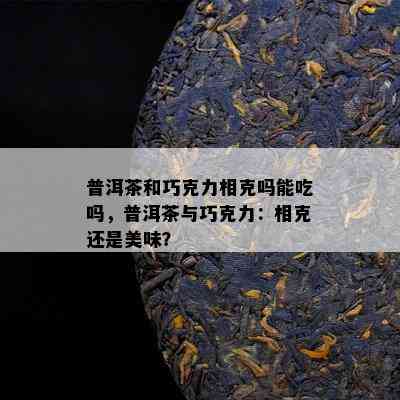 普洱茶和巧克力相克吗能吃吗，普洱茶与巧克力：相克还是美味？