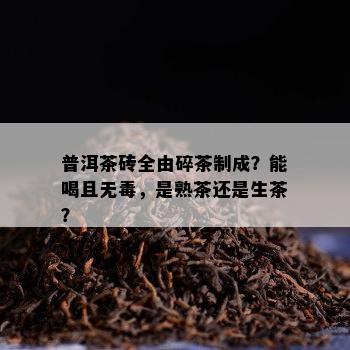 普洱茶砖全由碎茶制成？能喝且无，是熟茶还是生茶？