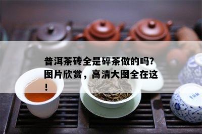 普洱茶砖全是碎茶做的吗？图片欣赏，高清大图全在这！