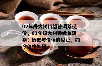 02年绿大树特级普洱茶现价，02年绿大树特级普洱茶：历史与价值的见证，如今价格如何？