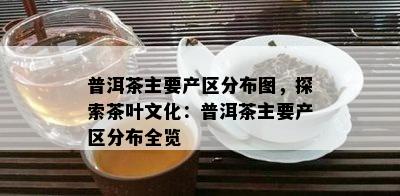 普洱茶主要产区分布图，探索茶叶文化：普洱茶主要产区分布全览