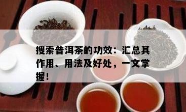 搜索普洱茶的功效：汇总其作用、用法及好处，一文掌握！