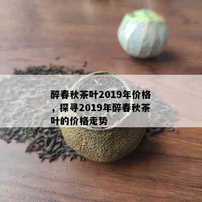 醉春秋茶叶2019年价格，探寻2019年醉春秋茶叶的价格走势