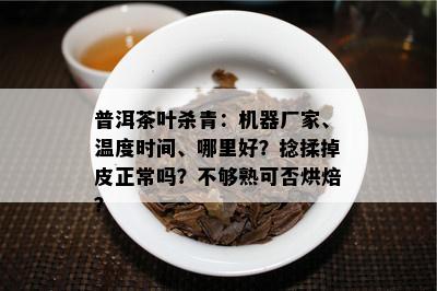 普洱茶叶杀青：机器厂家、温度时间、哪里好？捻揉掉皮正常吗？不够熟可否烘焙？