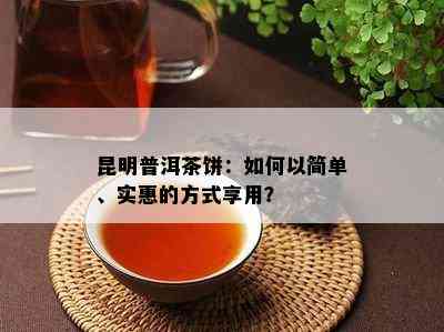 昆明普洱茶饼：如何以简单、实惠的方式享用？