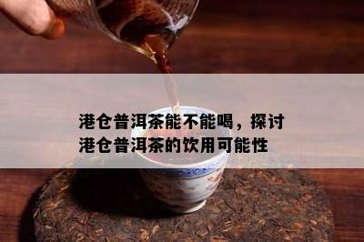 港仓普洱茶能不能喝，探讨港仓普洱茶的饮用可能性