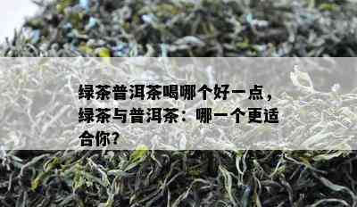 绿茶普洱茶喝哪个好一点，绿茶与普洱茶：哪一个更适合你？