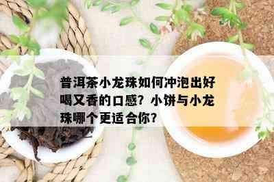 普洱茶小龙珠如何冲泡出好喝又香的口感？小饼与小龙珠哪个更适合你？