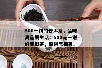 500一饼的普洱茶，品味高品质生活：500元一饼的普洱茶，值得您拥有！