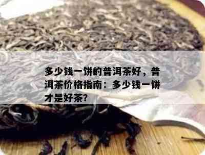 多少钱一饼的普洱茶好，普洱茶价格指南：多少钱一饼才是好茶？