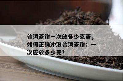 普洱茶饼一次放多少克茶，如何正确冲泡普洱茶饼：一次应放多少克？