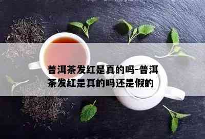 普洱茶发红是真的吗-普洱茶发红是真的吗还是假的