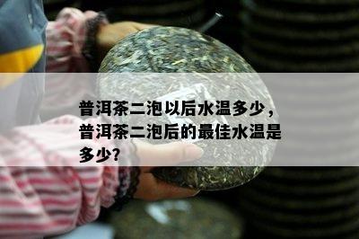 普洱茶二泡以后水温多少，普洱茶二泡后的更佳水温是多少？