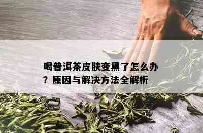 喝普洱茶皮肤变黑了怎么办？原因与解决方法全解析