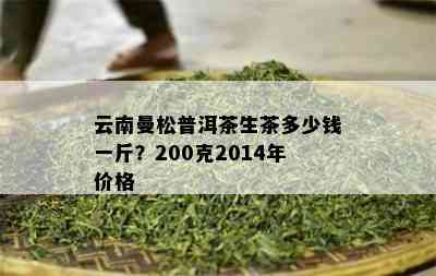 云南曼松普洱茶生茶多少钱一斤？200克2014年价格