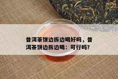 普洱茶饼边拆边喝好吗，普洱茶饼边拆边喝：可行吗？