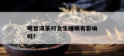 喝普洱茶对女生睡眠有影响吗？