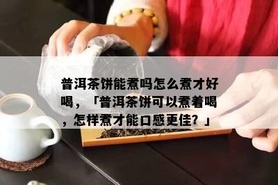 普洱茶饼能煮吗怎么煮才好喝，「普洱茶饼可以煮着喝，怎样煮才能口感更佳？」