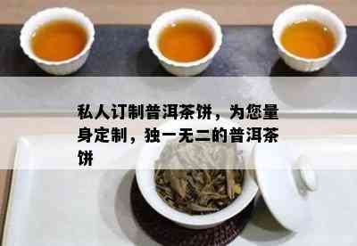 私人订制普洱茶饼，为您量身定制，独一无二的普洱茶饼