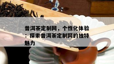 普洱茶定制网，个性化体验：探索普洱茶定制网的独特魅力