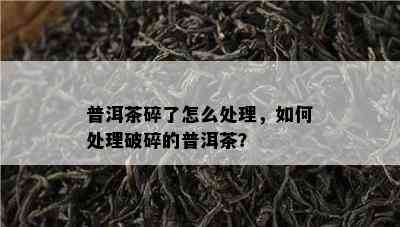 普洱茶碎了怎么处理，如何处理破碎的普洱茶？