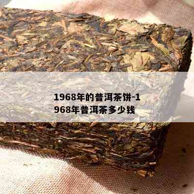 1968年的普洱茶饼-1968年普洱茶多少钱