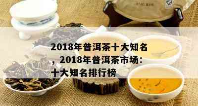 2018年普洱茶十大知名，2018年普洱茶市场：十大知名排行榜