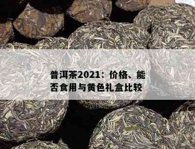 普洱茶2021：价格、能否食用与黄色礼盒比较