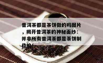 普洱茶都是茶饼做的吗图片，揭开普洱茶的神秘面纱：并非所有普洱茶都是茶饼制作的！