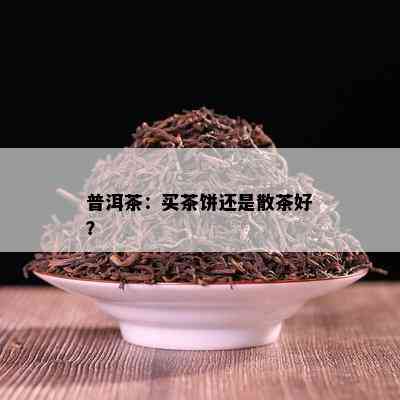 普洱茶：买茶饼还是散茶好？