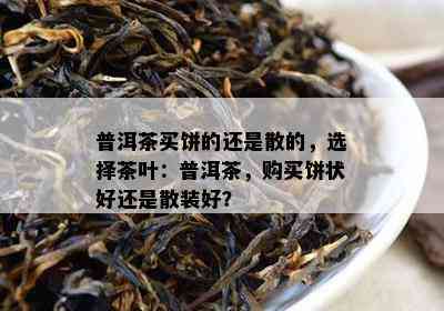 普洱茶买饼的还是散的，选择茶叶：普洱茶，购买饼状好还是散装好？