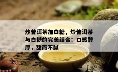 炒普洱茶加白糖，炒普洱茶与白糖的完美结合：口感醇厚，甜而不腻