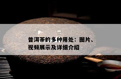 普洱茶的多种用处：图片、视频展示及详细介绍