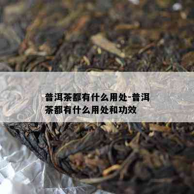 普洱茶都有什么用处-普洱茶都有什么用处和功效