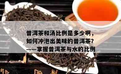 普洱茶和汤比例是多少啊，如何冲泡出美味的普洱茶？——掌握普洱茶与水的比例