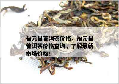 福元昌普洱茶价格，福元昌普洱茶价格查询，了解最新市场价格！