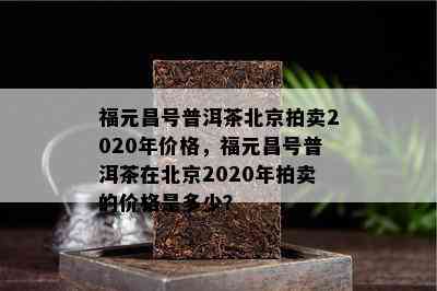 福元昌号普洱茶北京拍卖2020年价格，福元昌号普洱茶在北京2020年拍卖的价格是多少？