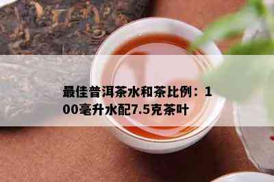 更佳普洱茶水和茶比例：100毫升水配7.5克茶叶